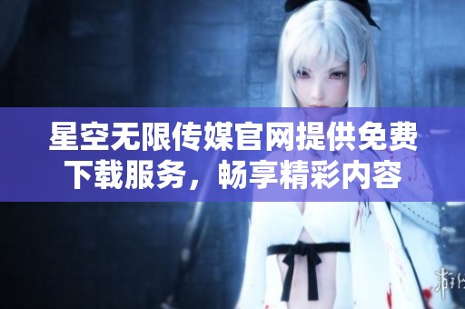 星空无限传媒官网提供免费下载服务，畅享精彩内容
