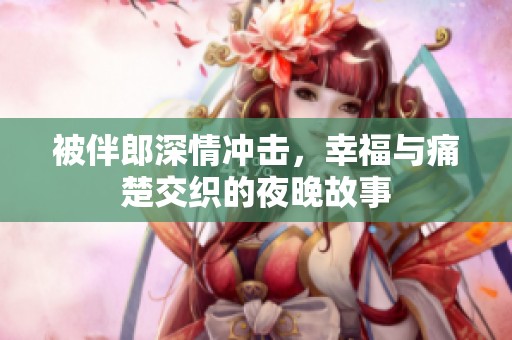 被伴郎深情冲击，幸福与痛楚交织的夜晚故事