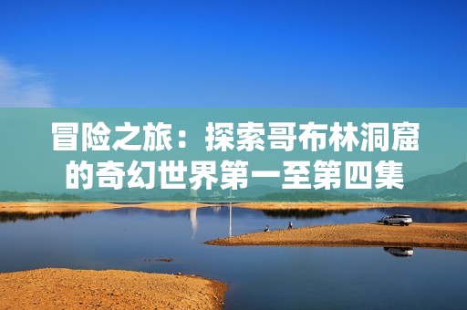 冒险之旅：探索哥布林洞窟的奇幻世界第一至第四集