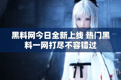 黑料网今日全新上线 热门黑料一网打尽不容错过