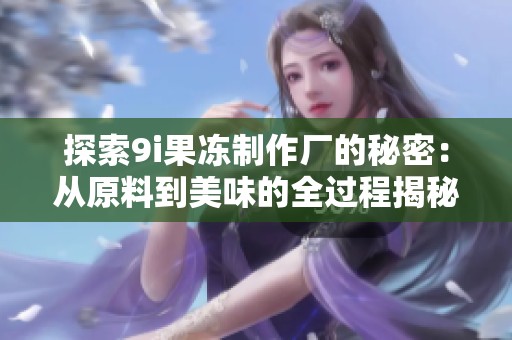 探索9i果冻制作厂的秘密：从原料到美味的全过程揭秘