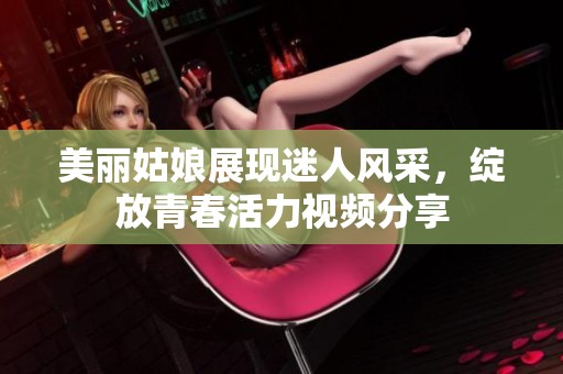 美丽姑娘展现迷人风采，绽放青春活力视频分享