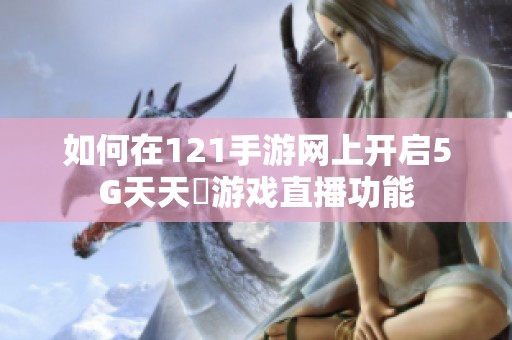 如何在121手游网上开启5G天天奭游戏直播功能