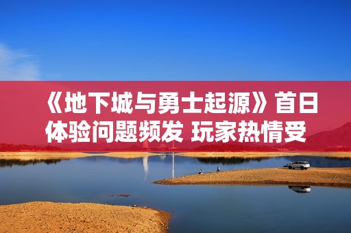 《地下城与勇士起源》首日体验问题频发 玩家热情受挫