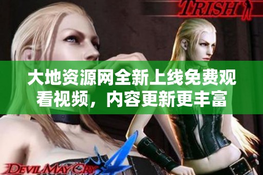 大地资源网全新上线免费观看视频，内容更新更丰富