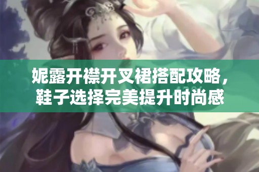 妮露开襟开叉裙搭配攻略，鞋子选择完美提升时尚感
