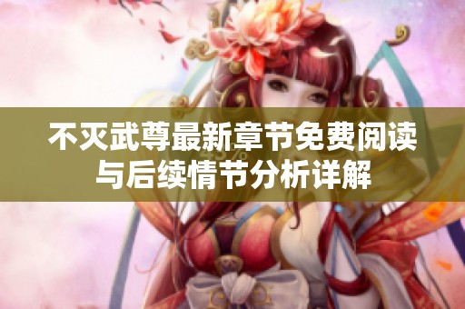 不灭武尊最新章节免费阅读与后续情节分析详解