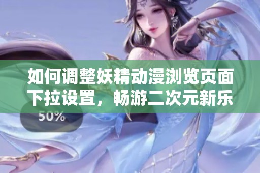 如何调整妖精动漫浏览页面下拉设置，畅游二次元新乐趣