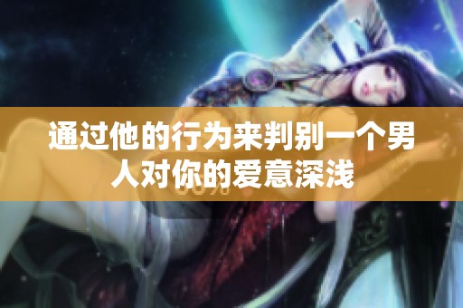 通过他的行为来判别一个男人对你的爱意深浅
