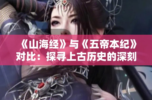 《山海经》与《五帝本纪》对比：探寻上古历史的深刻寓意与独特视角