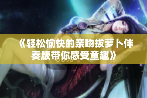 《轻松愉快的亲吻拔萝卜伴奏版带你感受童趣》