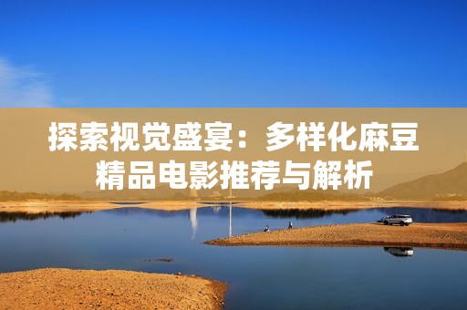 探索视觉盛宴：多样化麻豆精品电影推荐与解析