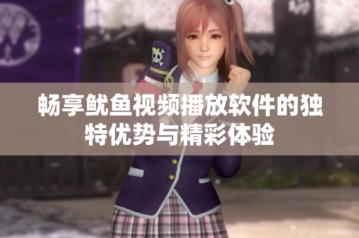 畅享鱿鱼视频播放软件的独特优势与精彩体验