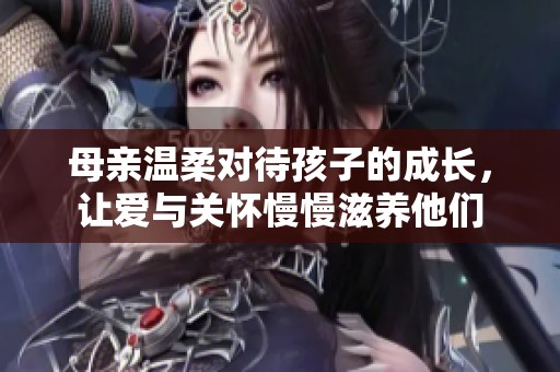母亲温柔对待孩子的成长，让爱与关怀慢慢滋养他们