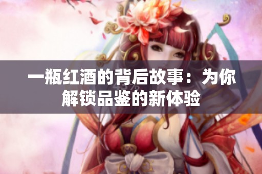 一瓶红酒的背后故事：为你解锁品鉴的新体验