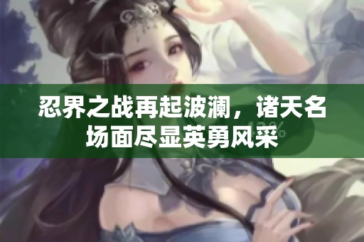 忍界之战再起波澜，诸天名场面尽显英勇风采