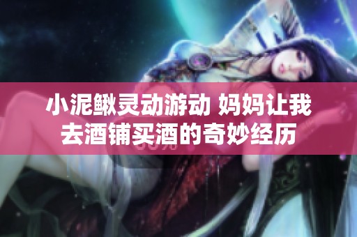 小泥鳅灵动游动 妈妈让我去酒铺买酒的奇妙经历