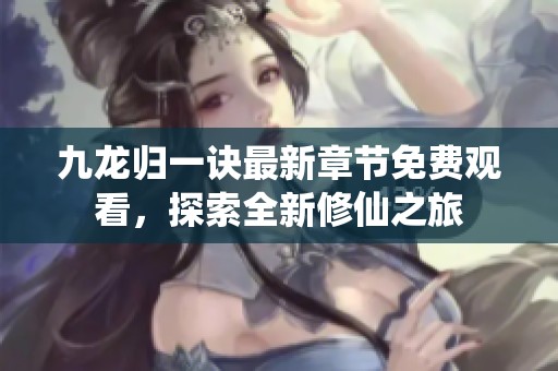 九龙归一诀最新章节免费观看，探索全新修仙之旅