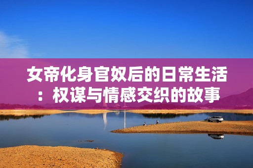 女帝化身官奴后的日常生活：权谋与情感交织的故事