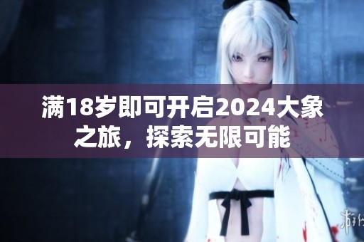 满18岁即可开启2024大象之旅，探索无限可能