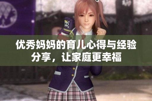 优秀妈妈的育儿心得与经验分享，让家庭更幸福