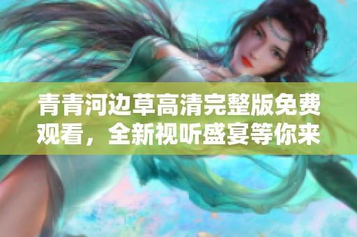 青青河边草高清完整版免费观看，全新视听盛宴等你来体验