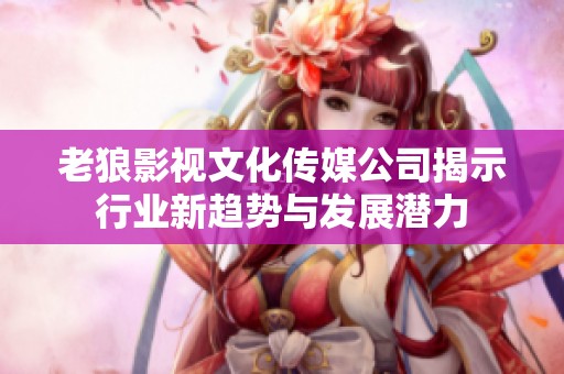 老狼影视文化传媒公司揭示行业新趋势与发展潜力