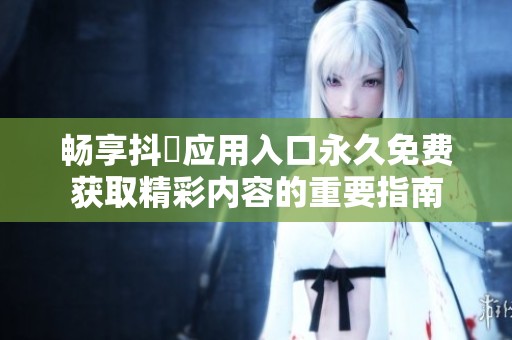 畅享抖抈应用入口永久免费获取精彩内容的重要指南