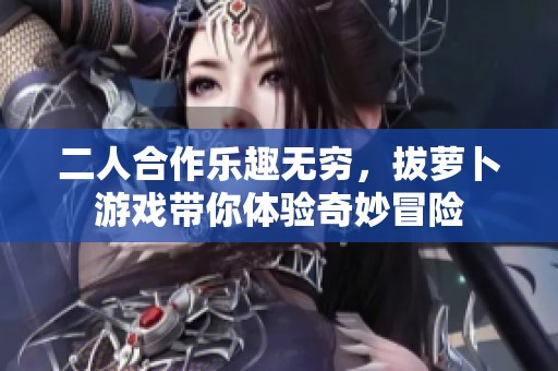 二人合作乐趣无穷，拔萝卜游戏带你体验奇妙冒险