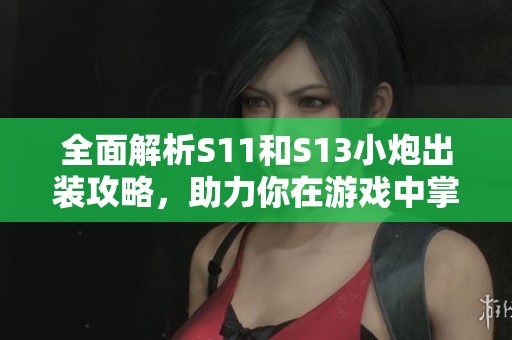 全面解析S11和S13小炮出装攻略，助力你在游戏中掌握胜利技巧