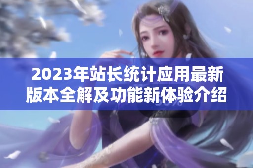 2023年站长统计应用最新版本全解及功能新体验介绍
