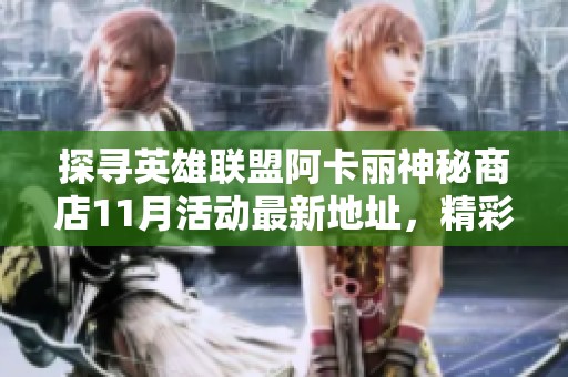 探寻英雄联盟阿卡丽神秘商店11月活动最新地址，精彩福利等你来拿！