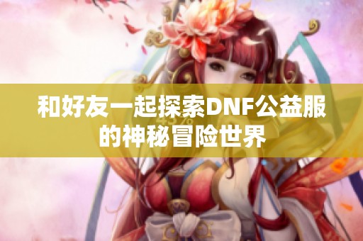 和好友一起探索DNF公益服的神秘冒险世界
