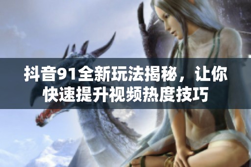 抖音91全新玩法揭秘，让你快速提升视频热度技巧