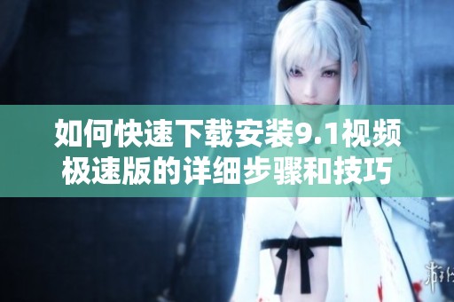 如何快速下载安装9.1视频极速版的详细步骤和技巧