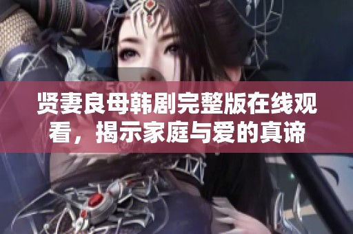 贤妻良母韩剧完整版在线观看，揭示家庭与爱的真谛