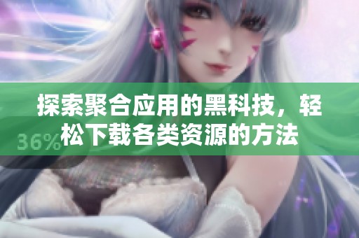 探索聚合应用的黑科技，轻松下载各类资源的方法