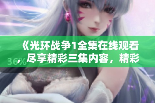 《光环战争1全集在线观看，尽享精彩三集内容，精彩不断》