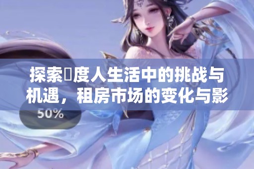 探索卬度人生活中的挑战与机遇，租房市场的变化与影响