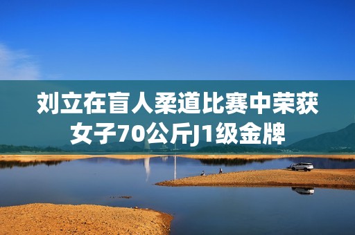 刘立在盲人柔道比赛中荣获女子70公斤J1级金牌