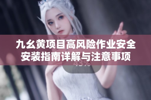 九幺黄项目高风险作业安全安装指南详解与注意事项