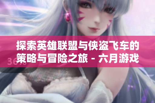 探索英雄联盟与侠盗飞车的策略与冒险之旅 - 六月游戏深度攻略