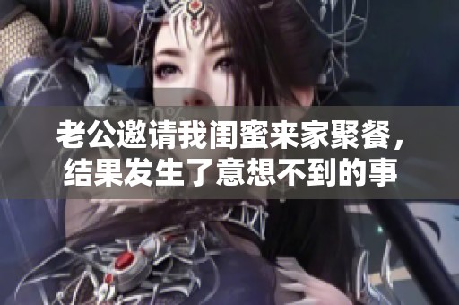 老公邀请我闺蜜来家聚餐，结果发生了意想不到的事
