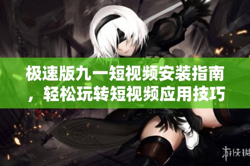 极速版九一短视频安装指南，轻松玩转短视频应用技巧