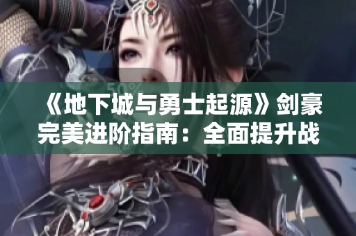 《地下城与勇士起源》剑豪完美进阶指南：全面提升战斗力秘籍