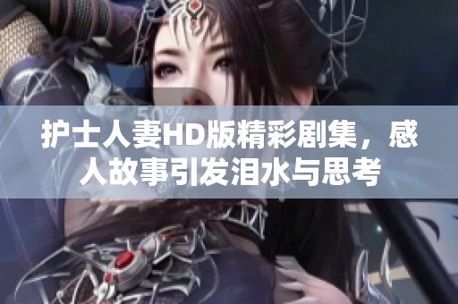 护士人妻HD版精彩剧集，感人故事引发泪水与思考