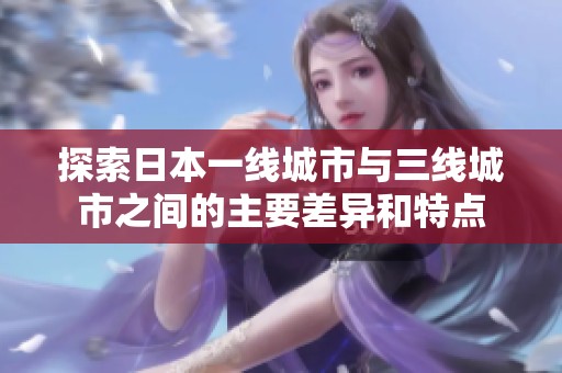 探索日本一线城市与三线城市之间的主要差异和特点