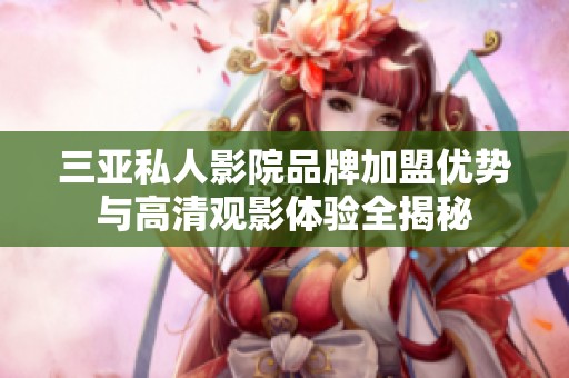三亚私人影院品牌加盟优势与高清观影体验全揭秘