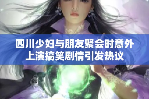 四川少妇与朋友聚会时意外上演搞笑剧情引发热议