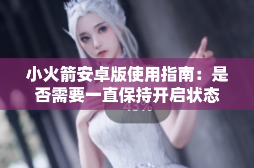 小火箭安卓版使用指南：是否需要一直保持开启状态